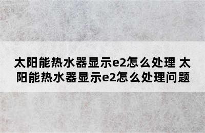 太阳能热水器显示e2怎么处理 太阳能热水器显示e2怎么处理问题